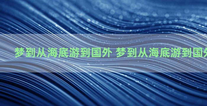 梦到从海底游到国外 梦到从海底游到国外什么意思